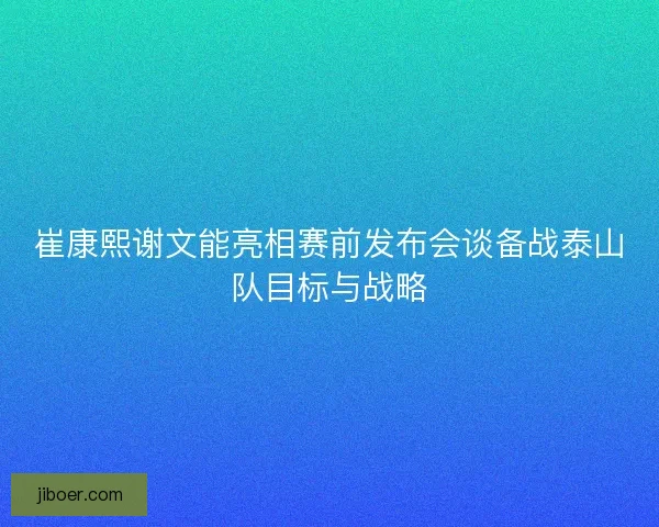 崔康熙谢文能亮相赛前发布会谈备战泰山队目标与战略 崔康熙谢文能亮相赛前发布会谈备战泰山队目标与战略