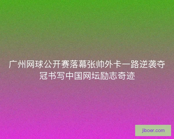 广州网球公开赛落幕张帅外卡一路逆袭夺冠书写中国网坛励志奇迹