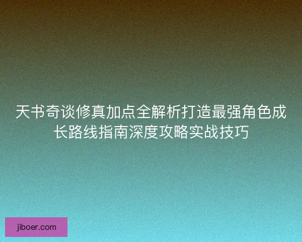 天书奇谈修真加点全解析打造最强角色成长路线指南深度攻略实战技巧