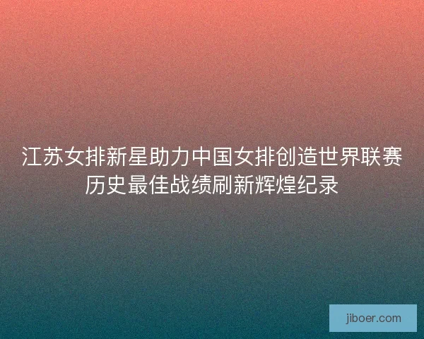 江苏女排新星助力中国女排创造世界联赛历史最佳战绩刷新辉煌纪录