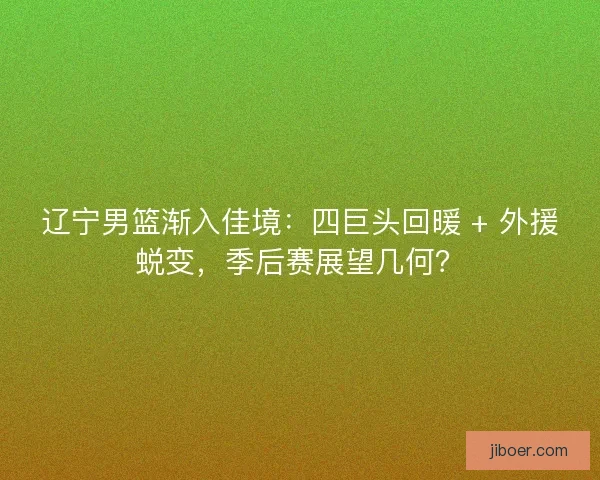 辽宁男篮渐入佳境：四巨头回暖 + 外援蜕变，季后赛展望几何？